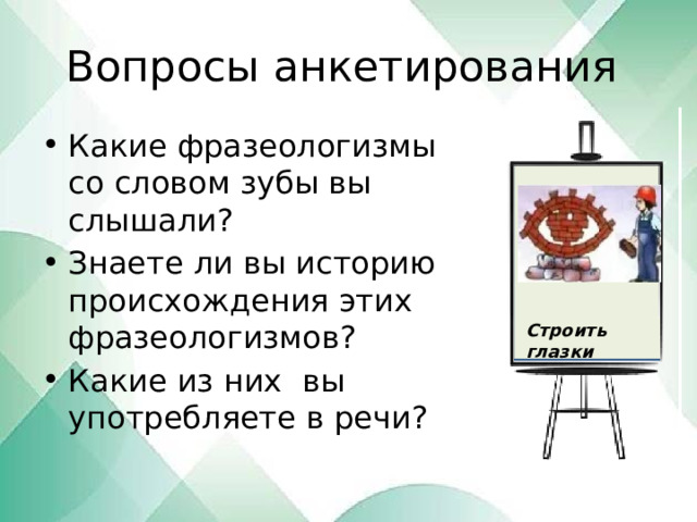 Вопросы анкетирования Какие фразеологизмы со словом зубы вы слышали? Знаете ли вы историю происхождения этих фразеологизмов? Какие из них вы употребляете в речи? Строить глазки 