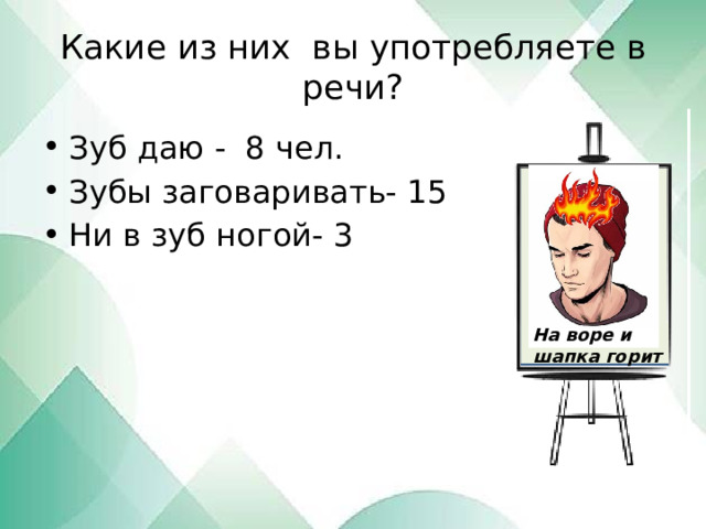 Какие из них вы употребляете в речи? Зуб даю - 8 чел. Зубы заговаривать- 15 Ни в зуб ногой- 3 На воре и шапка горит 