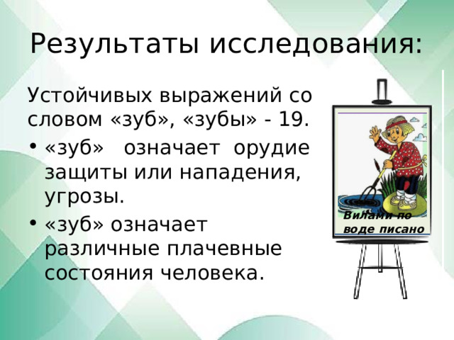 Результаты исследования: Устойчивых выражений со словом «зуб», «зубы» - 19. «зуб» означает орудие защиты или нападения, угрозы. «зуб» означает различные плачевные состояния человека. Вилами по воде писано 