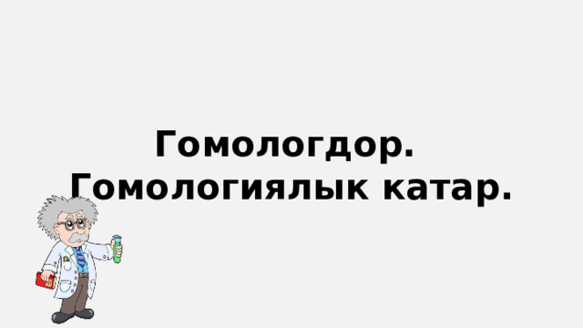 Гомологдор. Гомологиялык катар. 