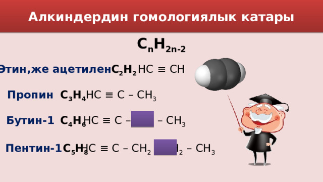 Алкиндердин гомологиялык катары С n H 2n-2 Этин,же ацетилен HC ≡ CH С 2 Н 2 Пропин С 3 Н 4 HC ≡ C – CH 3 Бутин-1 HC ≡ C – CH 2 – CH 3 С 4 Н 6 С 5 Н 8 HC ≡ C – CH 2 – CH 2 – CH 3 Пентин-1 