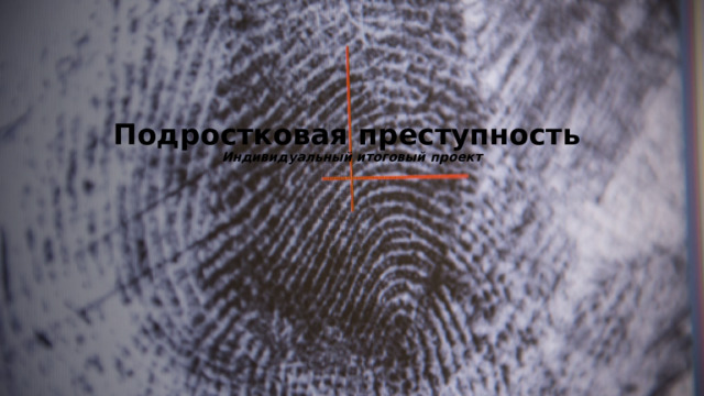  ​ Подростковая преступность   Индивидуальный итоговый проект       