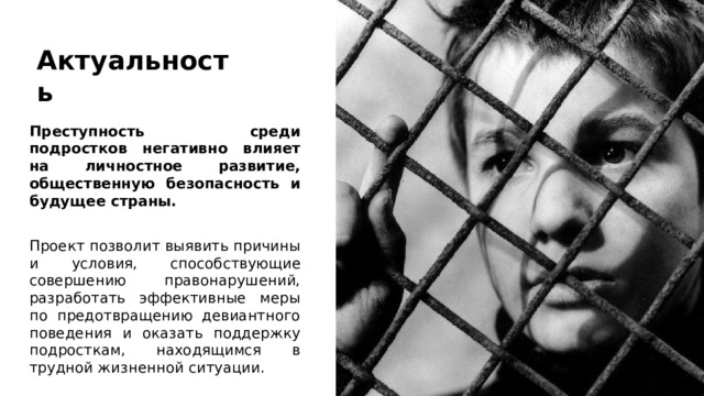 Актуальность Преступность среди подростков негативно влияет на личностное развитие, общественную безопасность и будущее страны. Проект позволит выявить причины и условия, способствующие совершению правонарушений, разработать эффективные меры по предотвращению девиантного поведения и оказать поддержку подросткам, находящимся в трудной жизненной ситуации. 