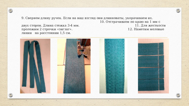 9. Сверяем длину ручек. Если на ваш взгляд они длинноваты, укорачиваем их. 10. Отстрачиваем по краю на 1 мм с двух сторон. Длина стежка 3-4 мм. 11. Для жесткости проложим 2 строчки «зигзаг». 12. Наметим меловые линии на расстоянии 1,5 см. 