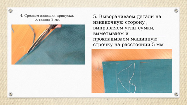 5. Выворачиваем детали на изнаночную сторону , выправляем углы сумки, выметываем и прокладываем машинную строчку на расстоянии 5 мм от края по трем сторонам. 4. Срезаем излишки припуска, оставляя 3 мм 