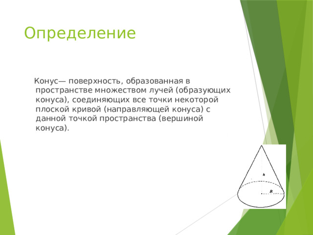 Определение  Конус— поверхность, образованная в пространстве множеством лучей (образующих конуса), соединяющих все точки некоторой плоской кривой (направляющей конуса) с данной точкой пространства (вершиной конуса). 