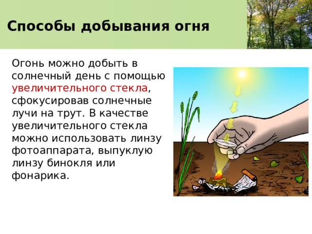 Способы добывания огня Огонь можно добыть в солнечный день с помощью увеличительного стекла , сфокусировав солнечные лучи на трут. В качестве увеличительного стекла можно использовать линзу фотоаппарата, выпуклую линзу бинокля или фонарика. 