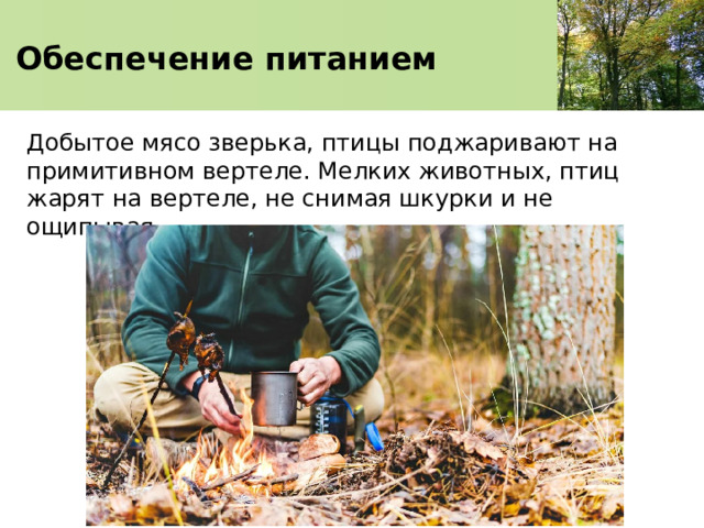   Обеспечение питанием    Добытое мясо зверька, птицы поджаривают на примитивном вертеле. Мелких животных, птиц жарят на вертеле, не снимая шкурки и не ощипывая. 