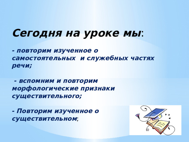 Сегодня на уроке мы : - повторим изученное о самостоятельных и служебных частях речи;   - вспомним и повторим морфологические признаки существительного;  - Повторим изученное о существительном ; 