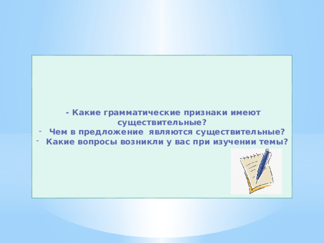  - Какие грамматические признаки имеют существительные? Чем в предложение являются существительные? Какие вопросы возникли у вас при изучении темы? 