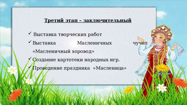 Третий этап – заключительный Выставка творческих работ Выставка Масленичных чучел «Масленичный хоровод» Создание картотеки народных игр. Проведение праздника «Масленица» 