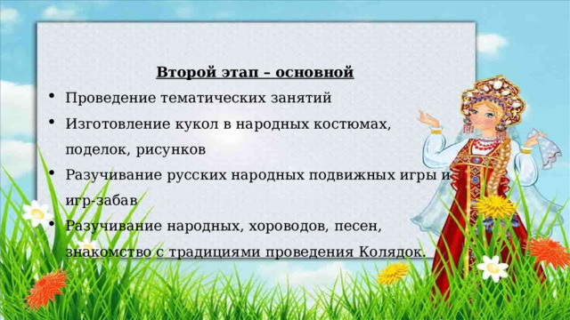Второй этап – основной Проведение тематических занятий Изготовление кукол в народных костюмах, поделок, рисунков Разучивание русских народных подвижных игры и игр-забав Разучивание народных, хороводов, песен, знакомство с традициями проведения Колядок. 