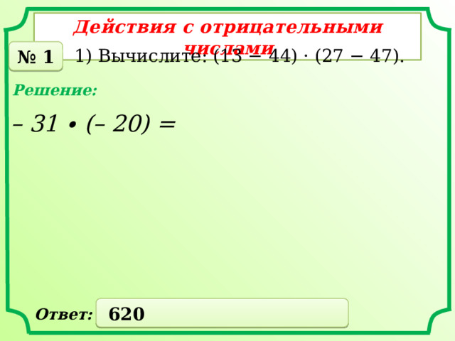 Действия с отрицательными числами № 1 1) Вычислите: (13 − 44) · (27 − 47). Решение: – 31 ∙ (– 20) =  620 Ответ: 