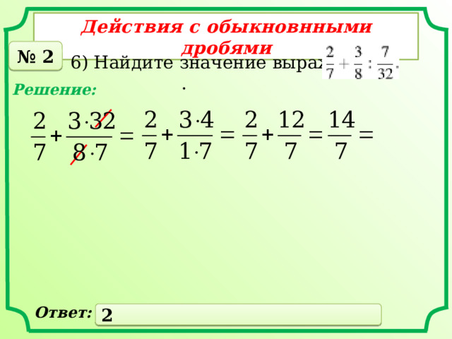 Действия с обыкновнными дробями № 2 6) Найдите значение выражения . Решение: Ответ: 2 