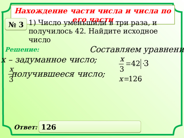 Нахождение части числа и числа по его части 1) Число уменьшили в три раза, и получилось 42. Найдите исходное число № 3 Составляем уравнение: Решение: х – задуманное число; получившееся число; 126 Ответ: 
