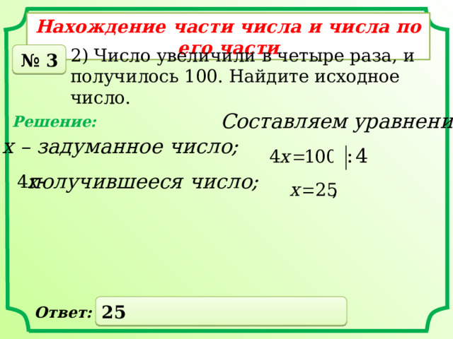 Нахождение части числа и числа по его части 2) Число увеличили в четыре раза, и получилось 100. Найдите исходное число. № 3 Составляем уравнение: Решение: х – задуманное число; получившееся число; 25 Ответ: 