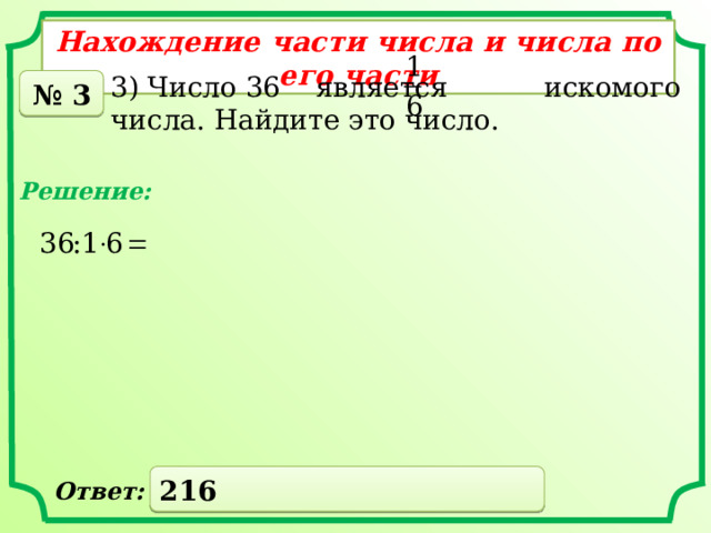 Нахождение части числа и числа по его части 3) Число 36 является искомого числа. Найдите это число. № 3 Решение: 216 Ответ: 
