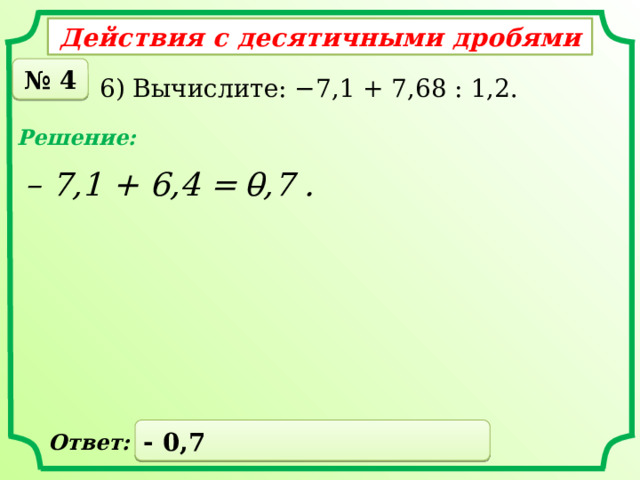 Действия с десятичными дробями № 4 6) Вычислите: −7,1 + 7,68 : 1,2. Решение: – 7,1 + 6,4 = – 0,7 . - 0,7 Ответ: 