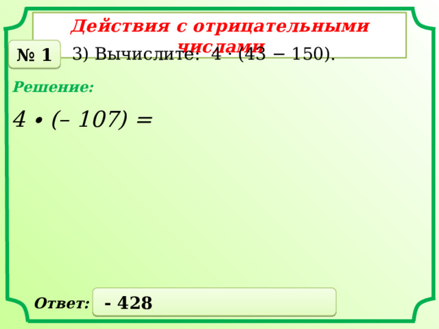 Действия с отрицательными числами № 1 3) Вычислите: 4 · (43 − 150). Решение: 4 ∙ (– 107) =  - 428 Ответ: 