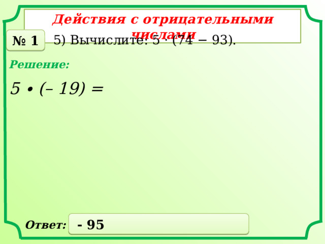 Действия с отрицательными числами № 1 5) Вычислите: 5 · (74 − 93). Решение: 5 ∙ (– 19) =  - 95 Ответ: 