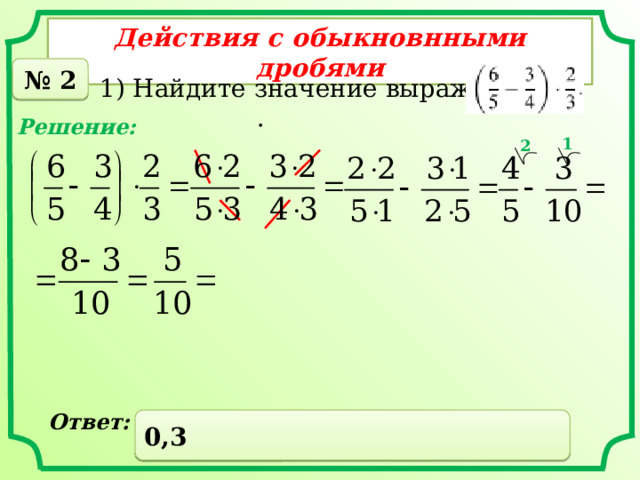 Действия с обыкновнными дробями № 2 1) Найдите значение выражения . Решение: 1 2 Ответ: 0,3 