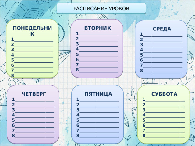 РАСПИСАНИЕ УРОКОВ  ПОНЕДЕЛЬНИК 1__________________ 2__________________ 3__________________ 4__________________ 5__________________ 6__________________ 7__________________ 8__________________  ВТОРНИК 1__________________ 2__________________ 3__________________ 4__________________ 5__________________ 6__________________ 7__________________ 8__________________  СРЕДА 1__________________ 2__________________ 3__________________ 4__________________ 5__________________ 6__________________ 7__________________ 8__________________  СУББОТА  ЧЕТВЕРГ  ПЯТНИЦА 1__________________ 1__________________ 1__________________ 2__________________ 2__________________ 2__________________ 3__________________ 3__________________ 3__________________ 4__________________ 4__________________ 4__________________ 5__________________ 5__________________ 5__________________ 6__________________ 6__________________ 6__________________ 7__________________ 7__________________ 7__________________ 8__________________ 8__________________ 8__________________ 
