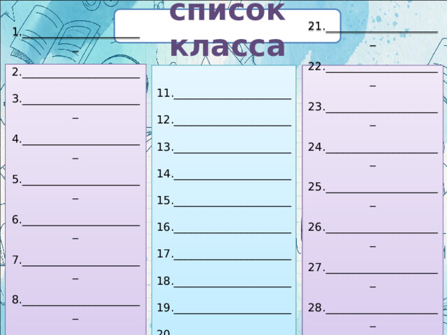 список класса 1.______________________ 2._____________________ 3.______________________ 4.______________________ 5.______________________ 6.______________________ 7.______________________ 8.______________________ 9.______________________ 10._____________________ 21._____________________ 11._____________________ 22._____________________ 12._____________________ 23._____________________ 13._____________________ 24._____________________ 14._____________________ 15._____________________ 25._____________________ 26._____________________ 16._____________________ 27._____________________ 17._____________________ 28._____________________ 18._____________________ 29._____________________ 19._____________________ 30._____________________ 20._____________________ 