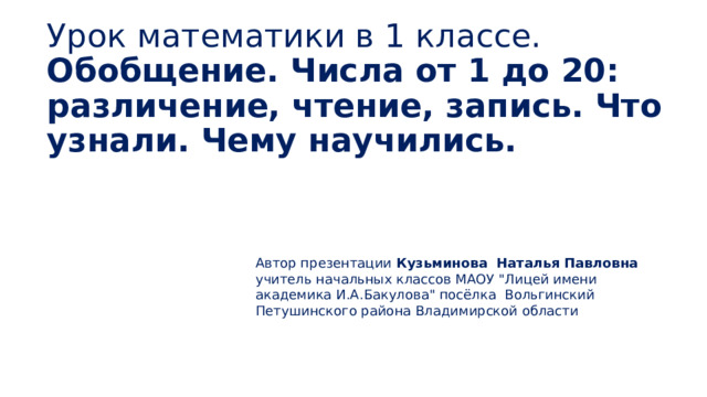 Урок математики в 1 классе.  Обобщение. Числа от 1 до 20: различение, чтение, запись. Что узнали. Чему научились.   Автор презентации Кузьминова Наталья Павловна учитель начальных классов МАОУ 