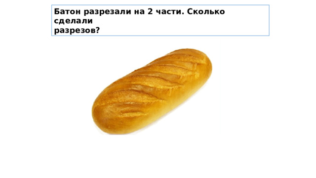 Батон разрезали на 2 части. Сколько сделали разрезов? 