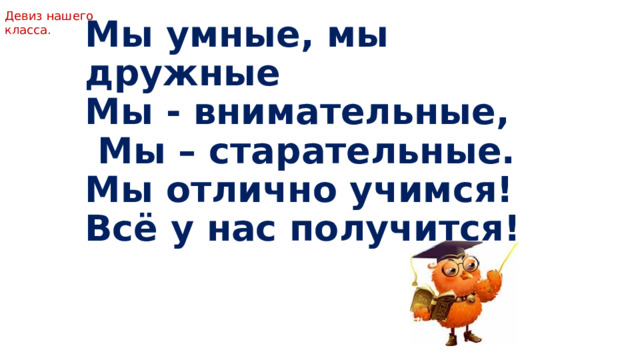 Девиз нашего класса. Мы умные, мы дружные  Мы - внимательные,  Мы – старательные.  Мы отлично учимся!  Всё у нас получится!   