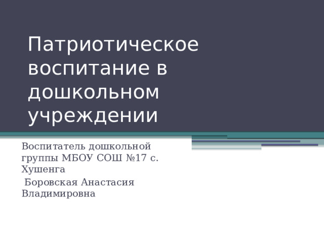 Патриотическое воспитание в дошкольном учреждении Воспитатель дошкольной группы МБОУ СОШ №17 с. Хушенга  Боровская Анастасия Владимировна 