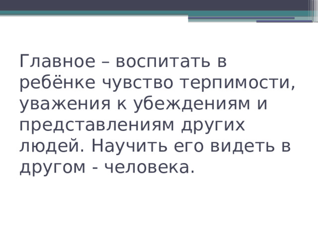 Главное – воспитать в ребёнке чувство терпимости, уважения к убеждениям и представлениям других людей. Научить его видеть в другом - человека. 