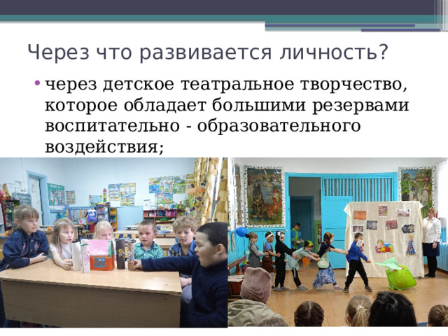 Через что развивается личность? через детское театральное творчество, которое обладает большими резервами воспитательно - образовательного воздействия; 