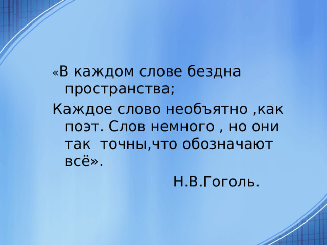 « В каждом слове бездна пространства; Каждое слово необъятно ,как поэт. Слов немного , но они так точны,что обозначают всё».  Н.В.Гоголь. 