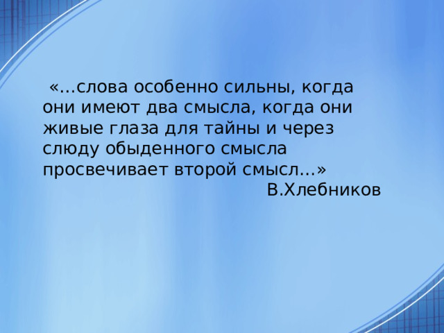  «…слова особенно сильны, когда они имеют два смысла, когда они живые глаза для тайны и через слюду обыденного смысла просвечивает второй смысл…»  В.Хлебников     