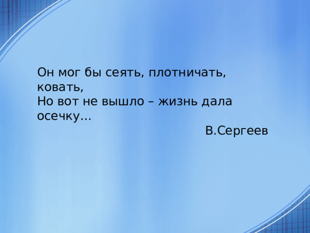  Он мог бы сеять, плотничать, ковать,  Но вот не вышло – жизнь дала осечку…  В.Сергеев 