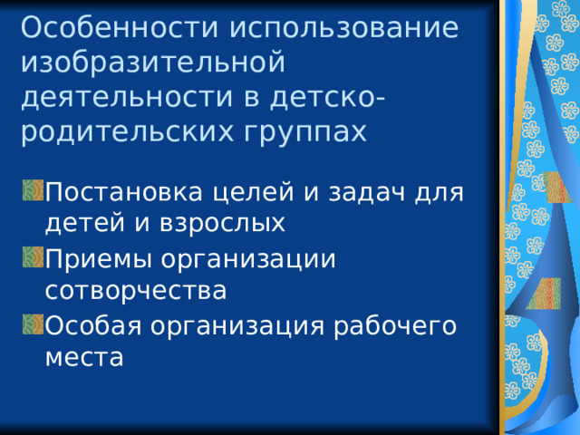 Особенности использование изобразительной деятельности в детско-родительских группах Постановка целей и задач для детей и взрослых Приемы организации сотворчества Особая организация рабочего места 