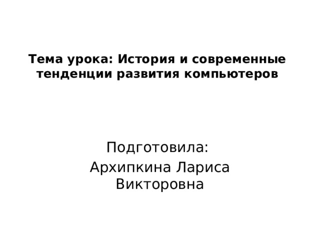 Тема урока: История и современные тенденции развития компьютеров   Подготовила: Архипкина Лариса Викторовна 
