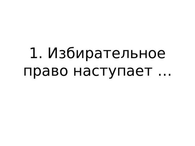 1. Избирательное право наступает … 