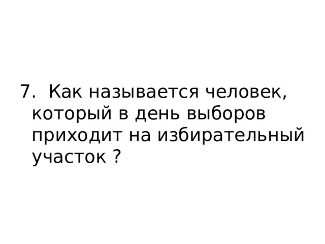 7. Как называется человек, который в день выборов приходит на избирательный участок ? 