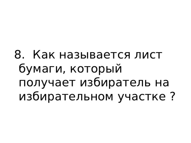  8. Как называется лист бумаги, который получает избиратель на избирательном участке ? 