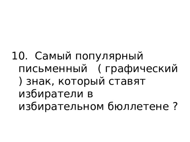 10. Самый популярный письменный ( графический ) знак, который ставят избиратели в избирательном бюллетене ? 