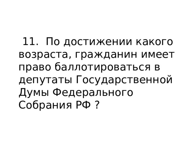  11. По достижении какого возраста, гражданин имеет право баллотироваться в депутаты Государственной Думы Федерального Собрания РФ ? 