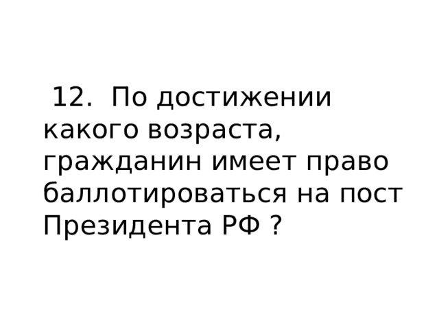  12. По достижении какого возраста, гражданин имеет право баллотироваться на пост Президента РФ ? 