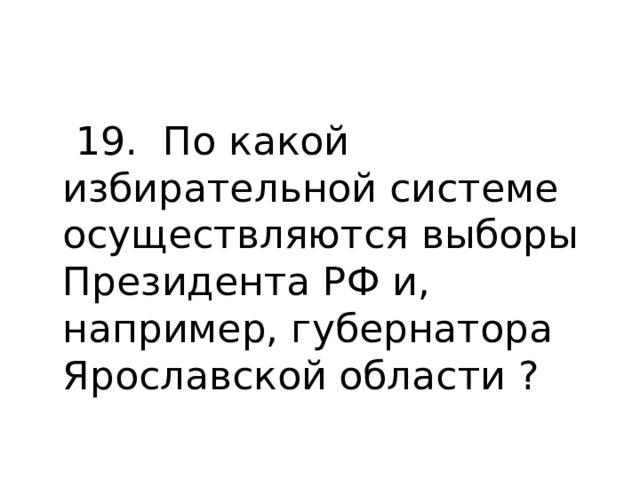  19. По какой избирательной системе осуществляются выборы Президента РФ и, например, губернатора Ярославской области ? 