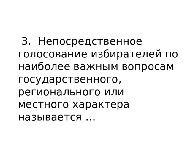  3. Непосредственное голосование избирателей по наиболее важным вопросам государственного, регионального или местного характера называется … 