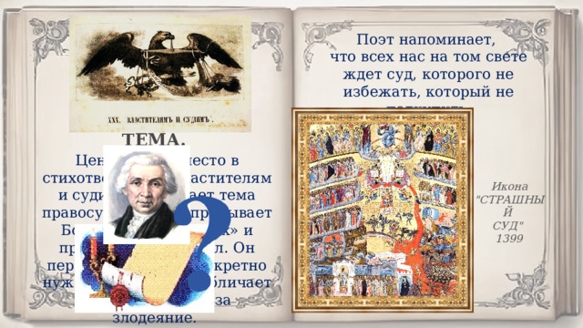Поэт напоминает, что всех нас на том свете ждет суд, которого не избежать, который не подкупить. ТЕМА. Центральное место в стихотворении «Властителям и судиям» занимает тема правосудия. Автор призывает Бога судить «лукавых» и прекратить произвол. Он перечисляет, что конкретно нужно исправить, и обличает тех, кто в ответе за злодеяние. Икона 