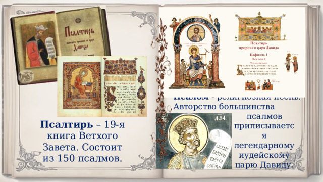 Псалом - религиозная песнь. Авторство большинства библейских псалмов приписывается легендарному иудейскому царю Давиду. Псалтирь – 19-я книга Ветхого Завета. Состоит из 150 псалмов. 