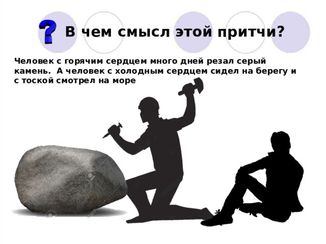 В чем смысл этой притчи? Человек с горячим сердцем много дней резал серый камень. А человек с холодным сердцем сидел на берегу и с тоской смотрел на море 