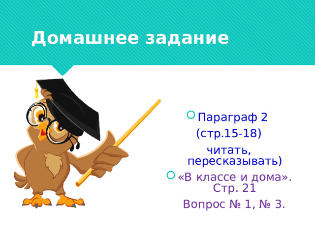 Домашнее задание Параграф 2 (стр.15-18) читать, пересказывать) «В классе и дома». Стр. 21  Вопрос № 1, № 3. 